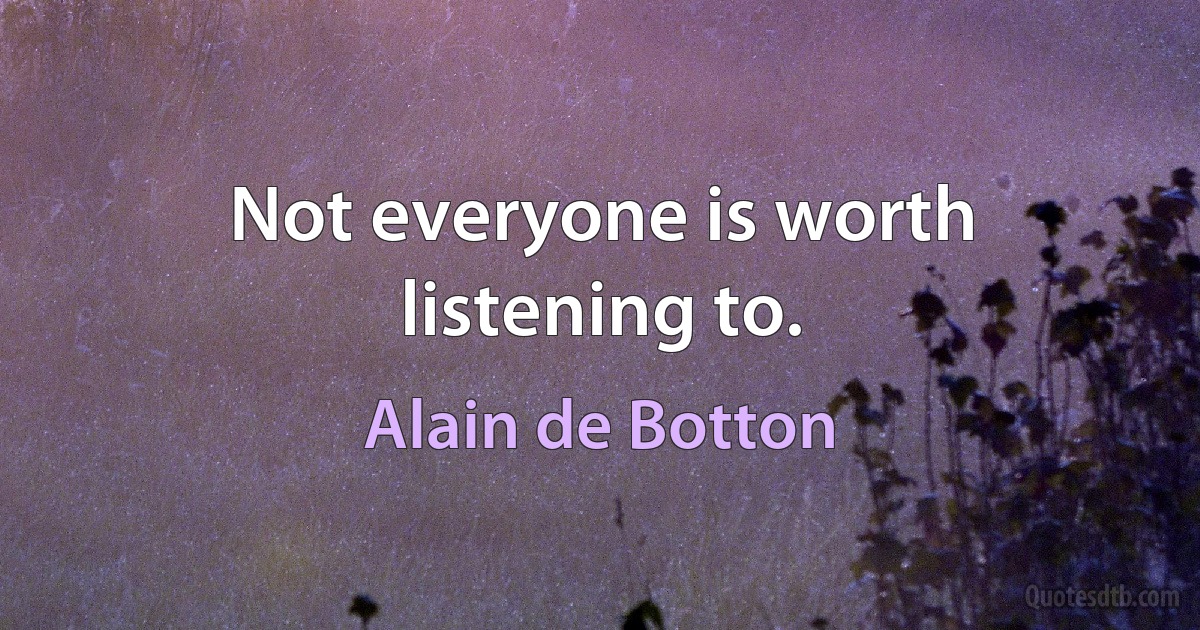 Not everyone is worth listening to. (Alain de Botton)