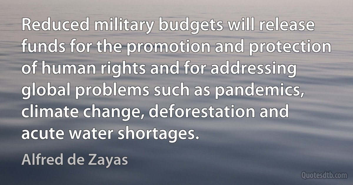 Reduced military budgets will release funds for the promotion and protection of human rights and for addressing global problems such as pandemics, climate change, deforestation and acute water shortages. (Alfred de Zayas)