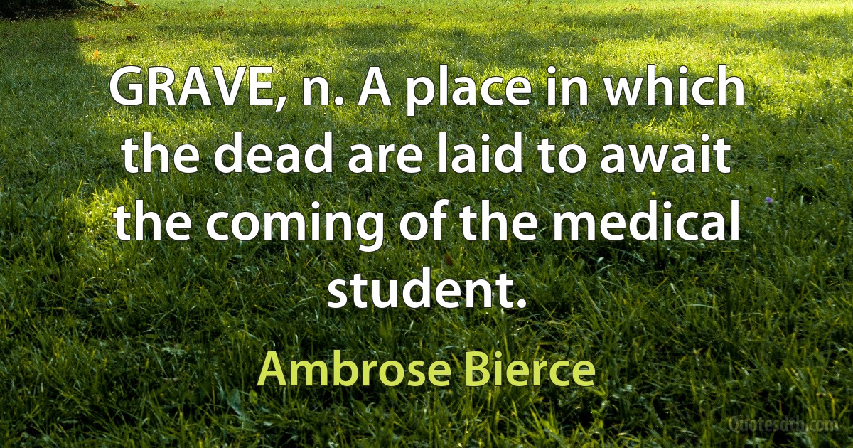 GRAVE, n. A place in which the dead are laid to await the coming of the medical student. (Ambrose Bierce)