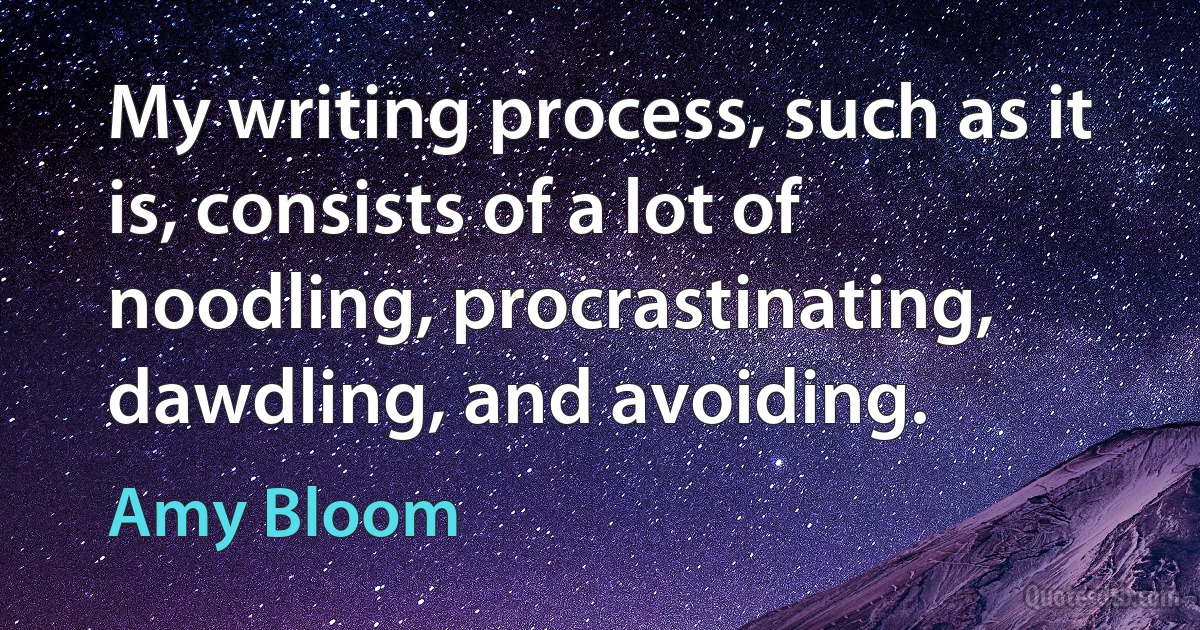 My writing process, such as it is, consists of a lot of noodling, procrastinating, dawdling, and avoiding. (Amy Bloom)