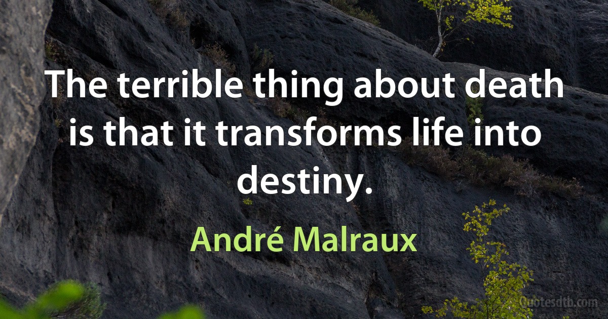 The terrible thing about death is that it transforms life into destiny. (André Malraux)