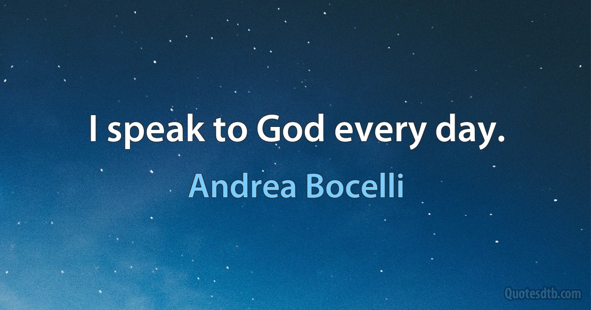 I speak to God every day. (Andrea Bocelli)