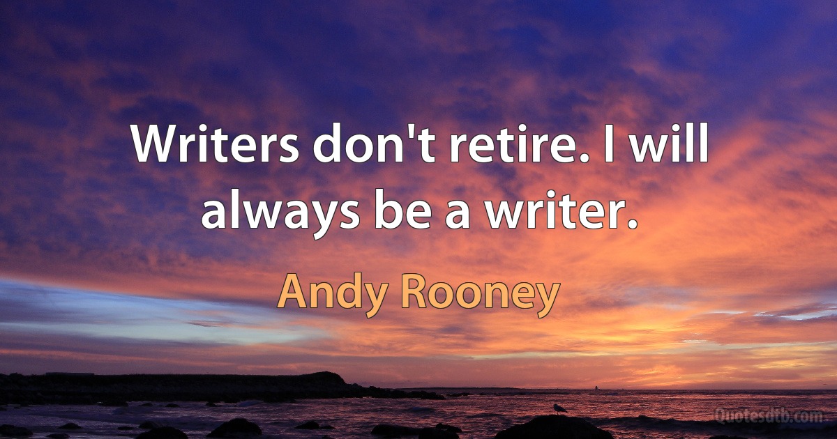 Writers don't retire. I will always be a writer. (Andy Rooney)