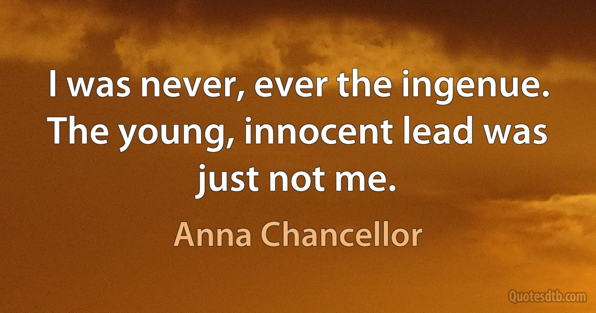 I was never, ever the ingenue. The young, innocent lead was just not me. (Anna Chancellor)