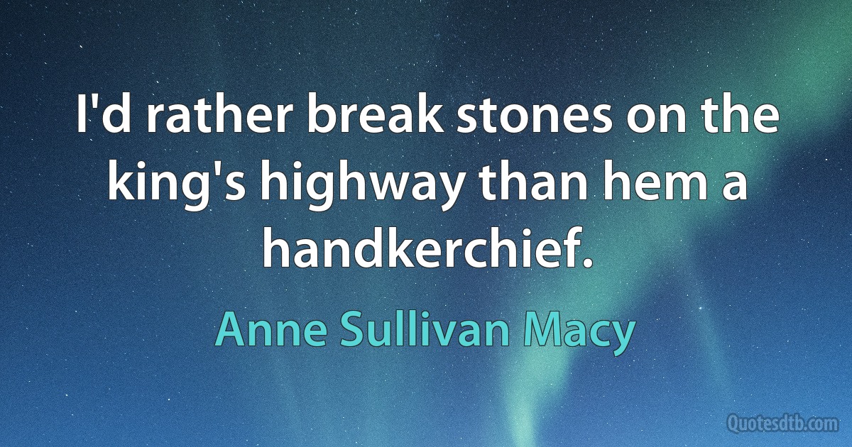 I'd rather break stones on the king's highway than hem a handkerchief. (Anne Sullivan Macy)