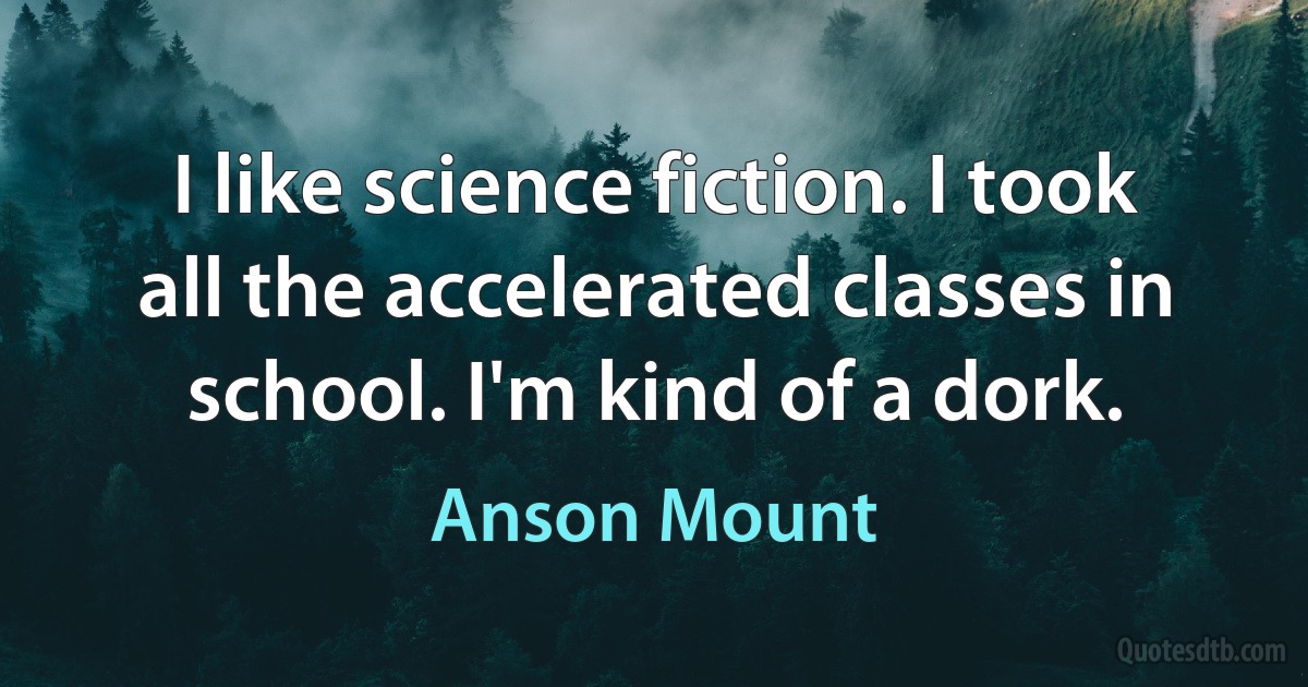 I like science fiction. I took all the accelerated classes in school. I'm kind of a dork. (Anson Mount)