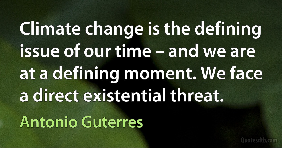 Climate change is the defining issue of our time – and we are at a defining moment. We face a direct existential threat. (Antonio Guterres)