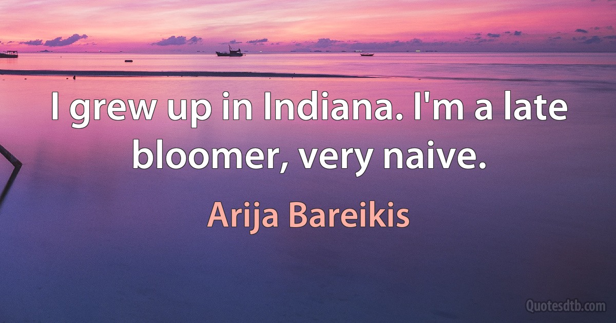 I grew up in Indiana. I'm a late bloomer, very naive. (Arija Bareikis)