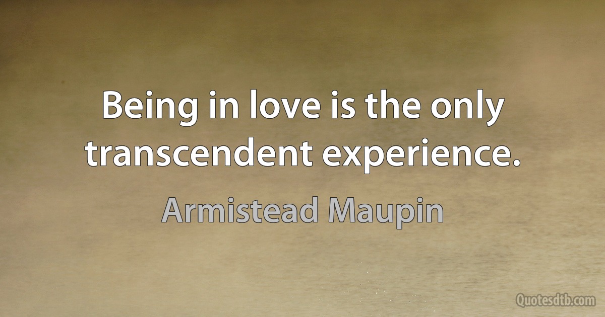 Being in love is the only transcendent experience. (Armistead Maupin)