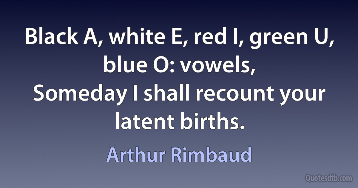 Black A, white E, red I, green U, blue O: vowels,
Someday I shall recount your latent births. (Arthur Rimbaud)