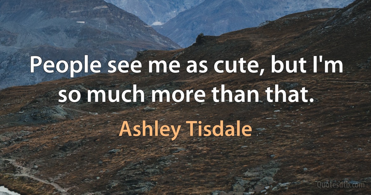 People see me as cute, but I'm so much more than that. (Ashley Tisdale)