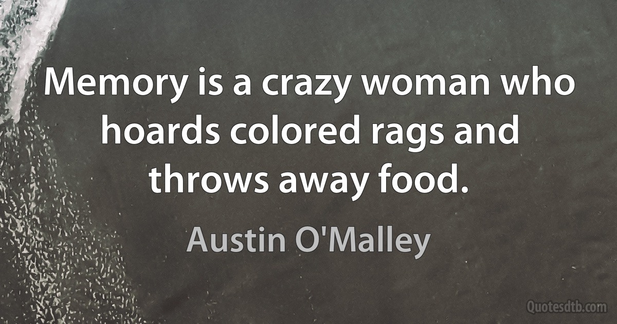 Memory is a crazy woman who hoards colored rags and throws away food. (Austin O'Malley)