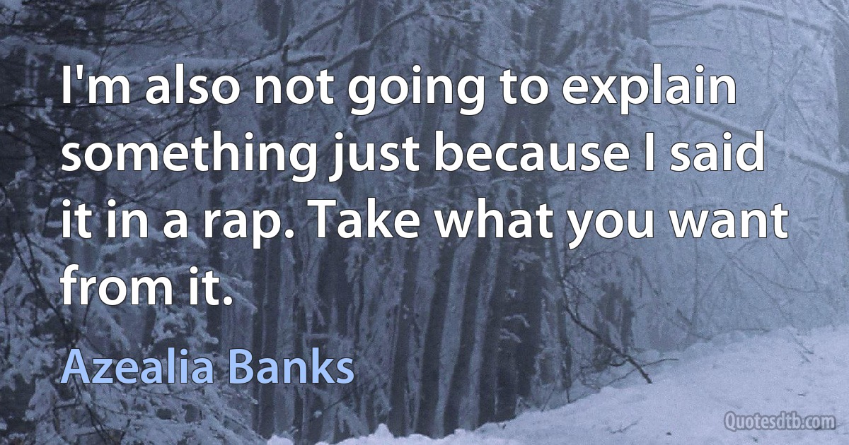 I'm also not going to explain something just because I said it in a rap. Take what you want from it. (Azealia Banks)