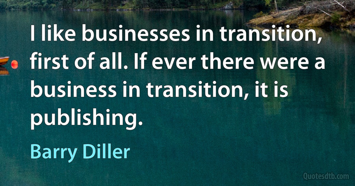 I like businesses in transition, first of all. If ever there were a business in transition, it is publishing. (Barry Diller)