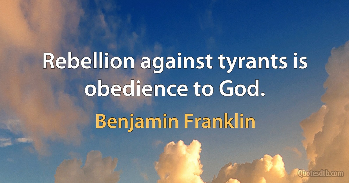 Rebellion against tyrants is obedience to God. (Benjamin Franklin)