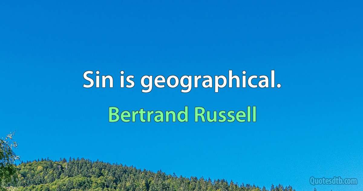 Sin is geographical. (Bertrand Russell)