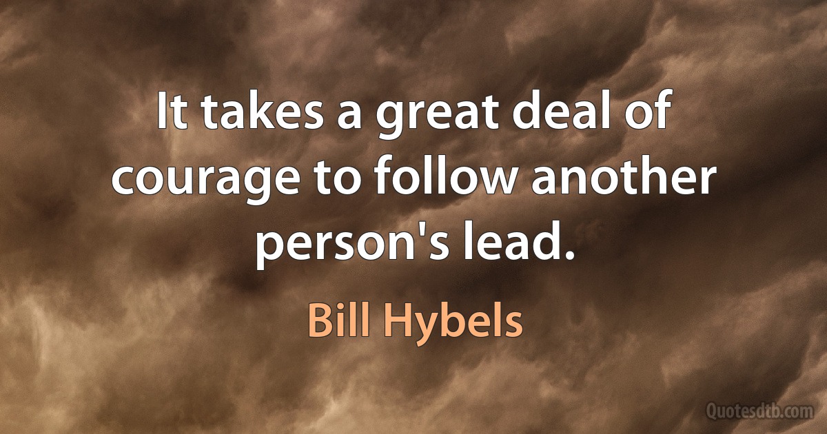 It takes a great deal of courage to follow another person's lead. (Bill Hybels)