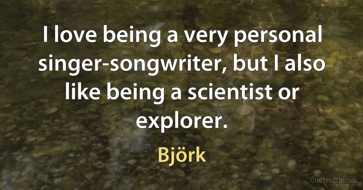 I love being a very personal singer-songwriter, but I also like being a scientist or explorer. (Björk)