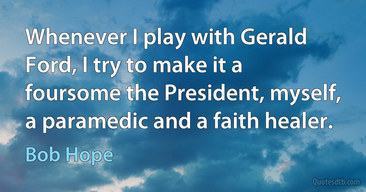 Whenever I play with Gerald Ford, I try to make it a foursome the President, myself, a paramedic and a faith healer. (Bob Hope)