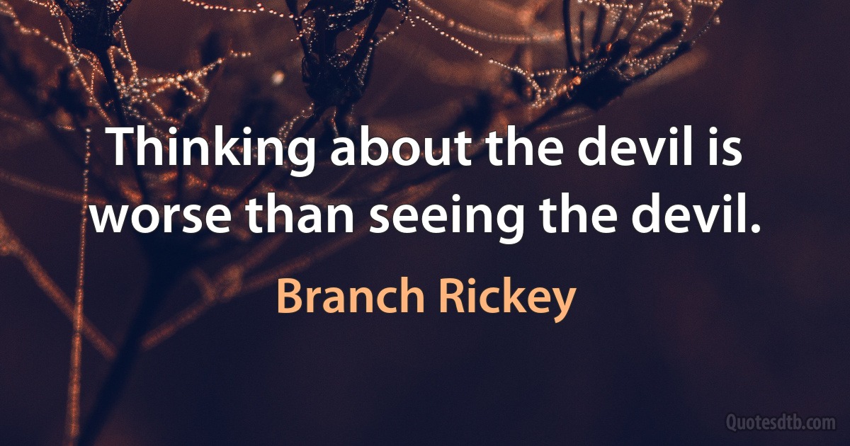 Thinking about the devil is worse than seeing the devil. (Branch Rickey)