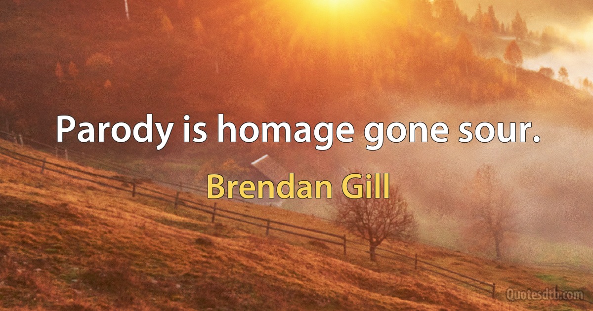 Parody is homage gone sour. (Brendan Gill)