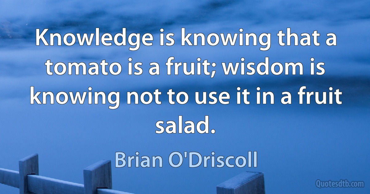 Knowledge is knowing that a tomato is a fruit; wisdom is knowing not to use it in a fruit salad. (Brian O'Driscoll)