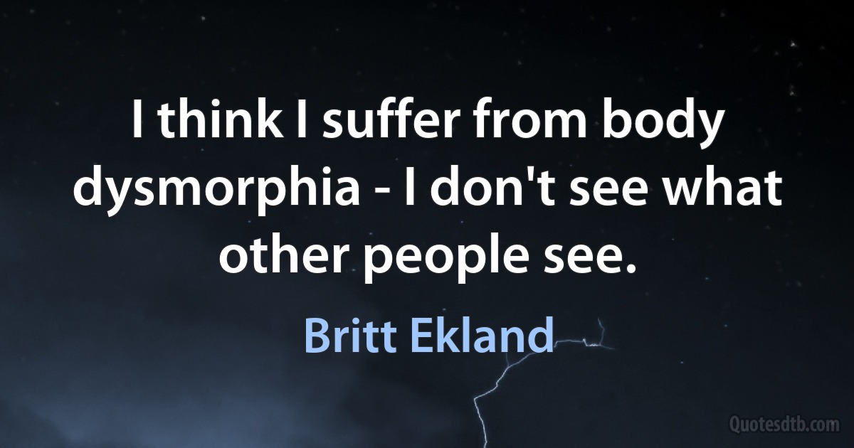 I think I suffer from body dysmorphia - I don't see what other people see. (Britt Ekland)