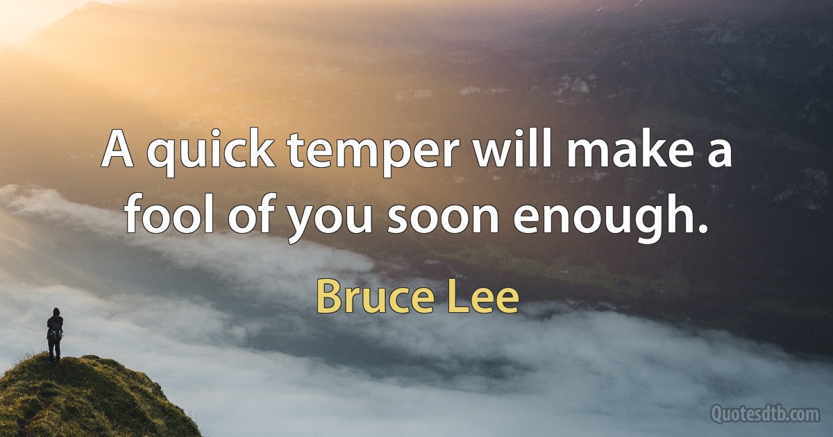 A quick temper will make a fool of you soon enough. (Bruce Lee)