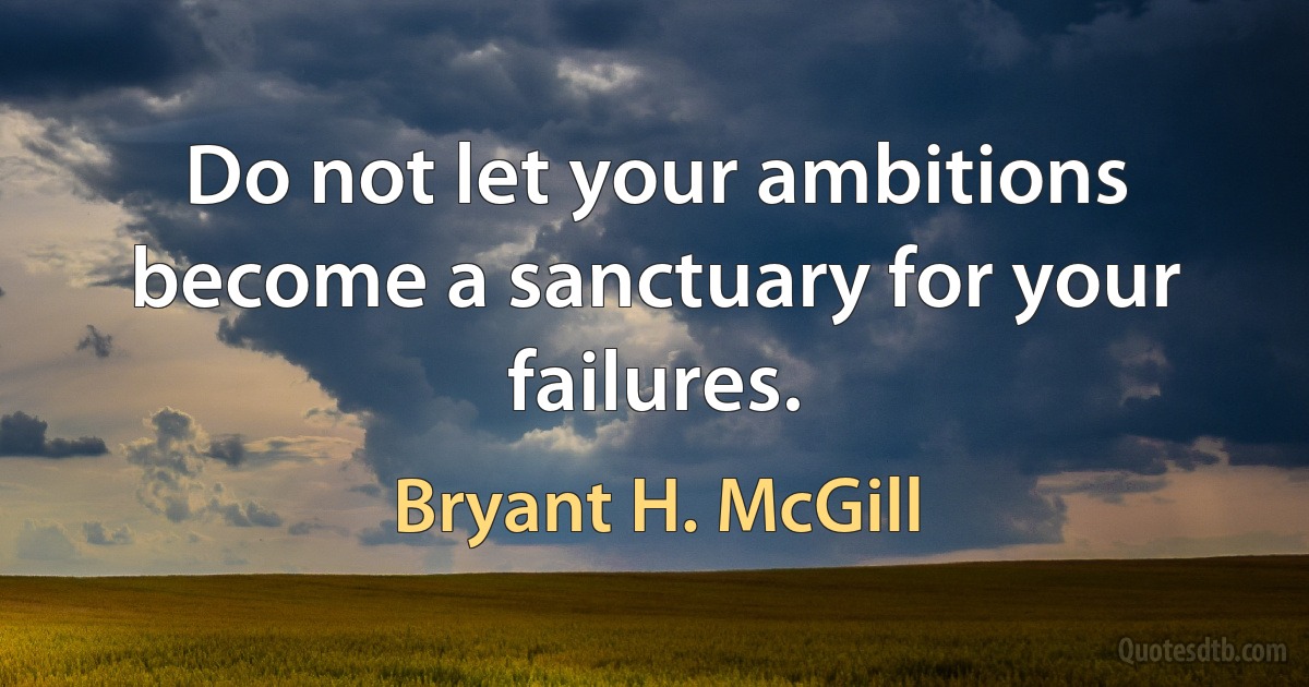 Do not let your ambitions become a sanctuary for your failures. (Bryant H. McGill)