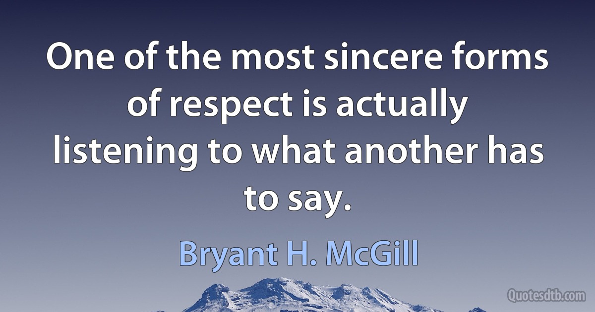 One of the most sincere forms of respect is actually listening to what another has to say. (Bryant H. McGill)