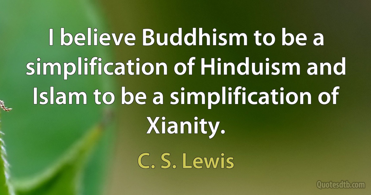 I believe Buddhism to be a simplification of Hinduism and Islam to be a simplification of Xianity. (C. S. Lewis)