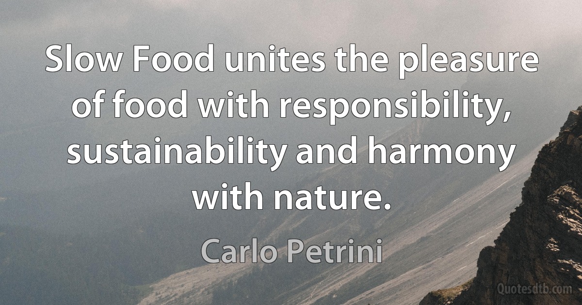 Slow Food unites the pleasure of food with responsibility, sustainability and harmony with nature. (Carlo Petrini)