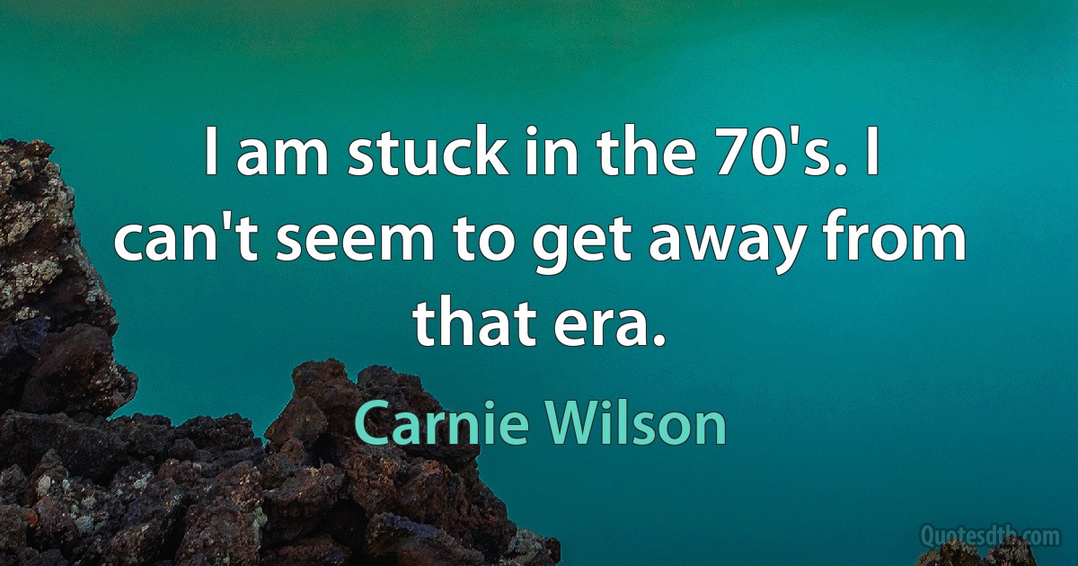 I am stuck in the 70's. I can't seem to get away from that era. (Carnie Wilson)