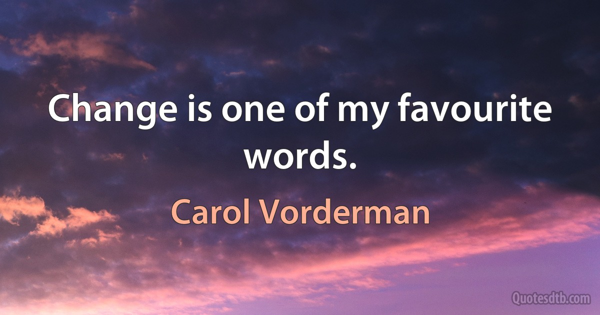 Change is one of my favourite words. (Carol Vorderman)