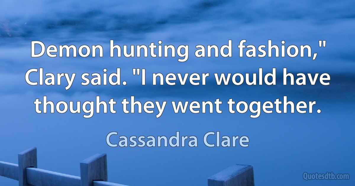 Demon hunting and fashion," Clary said. "I never would have thought they went together. (Cassandra Clare)