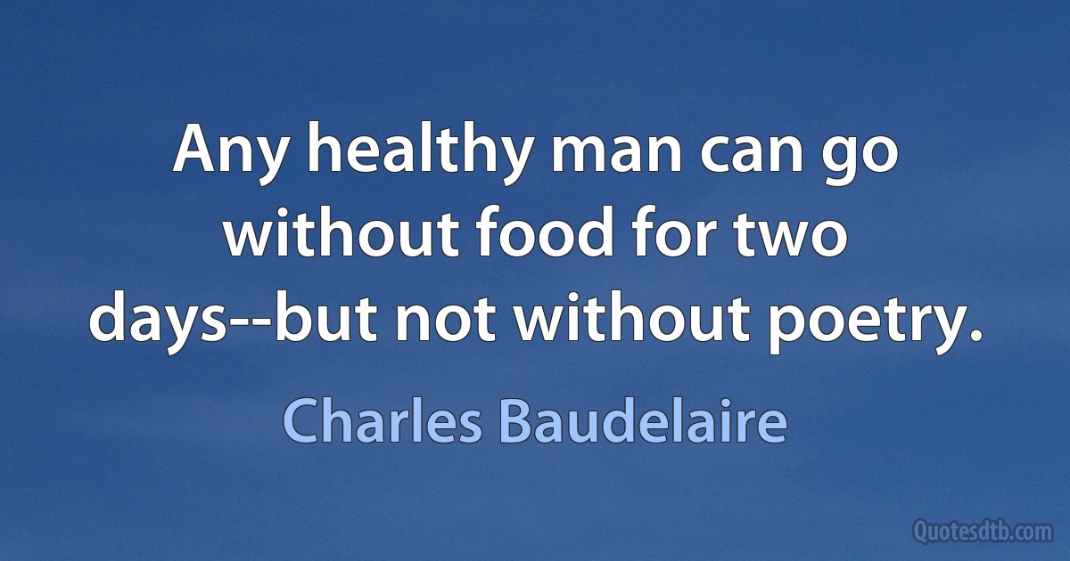 Any healthy man can go without food for two days--but not without poetry. (Charles Baudelaire)