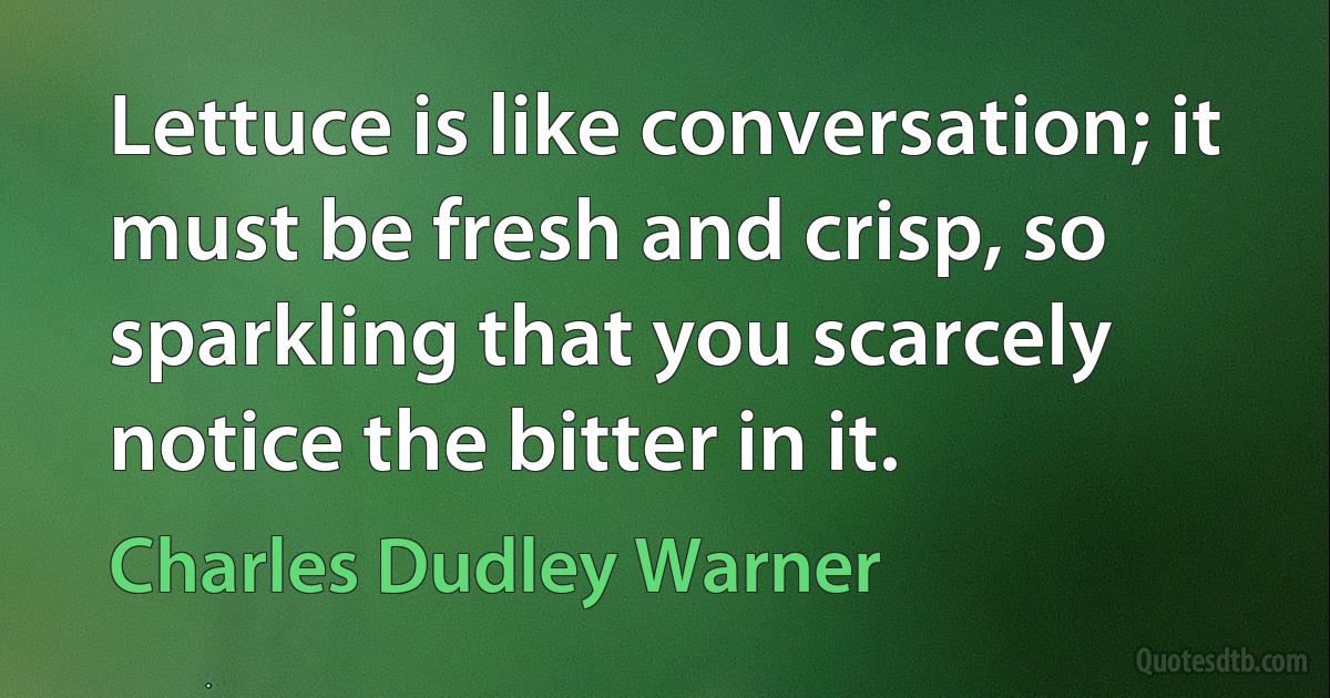 Lettuce is like conversation; it must be fresh and crisp, so sparkling that you scarcely notice the bitter in it. (Charles Dudley Warner)