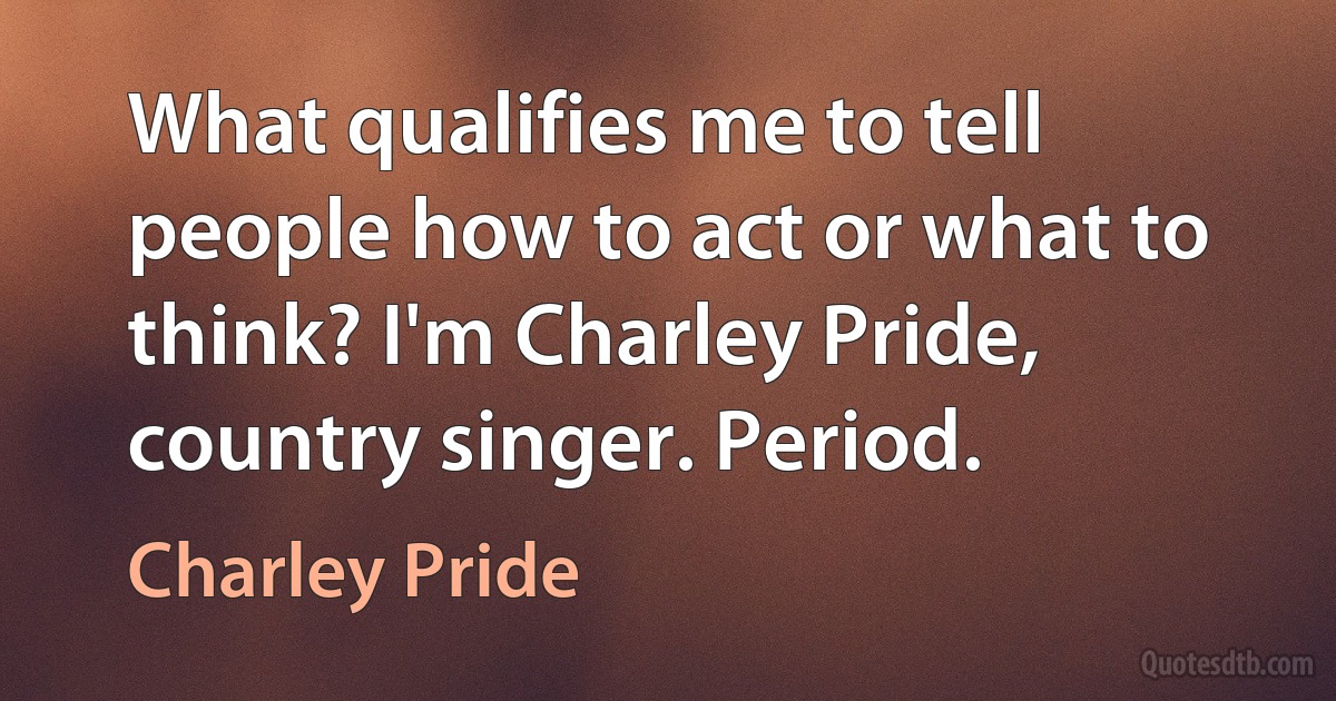 What qualifies me to tell people how to act or what to think? I'm Charley Pride, country singer. Period. (Charley Pride)