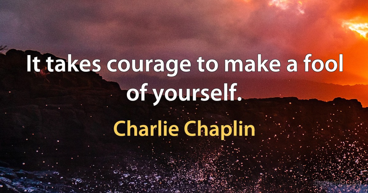 It takes courage to make a fool of yourself. (Charlie Chaplin)