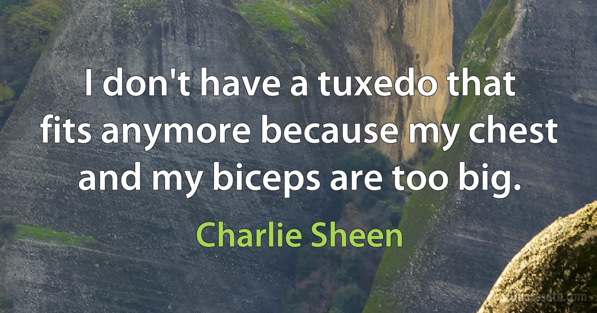 I don't have a tuxedo that fits anymore because my chest and my biceps are too big. (Charlie Sheen)