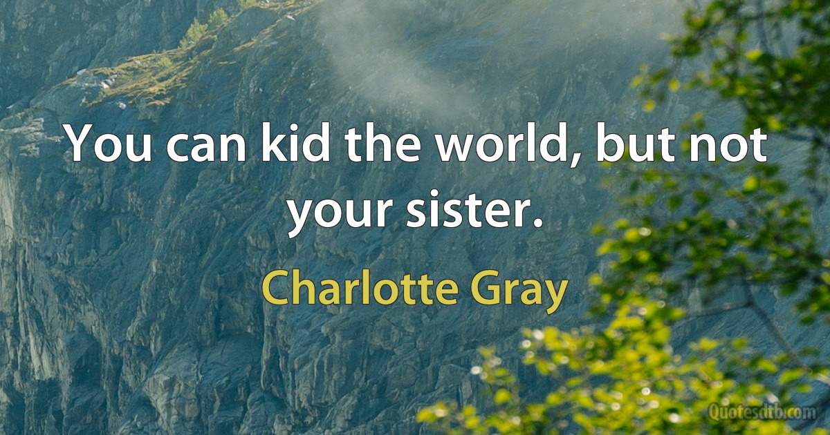 You can kid the world, but not your sister. (Charlotte Gray)