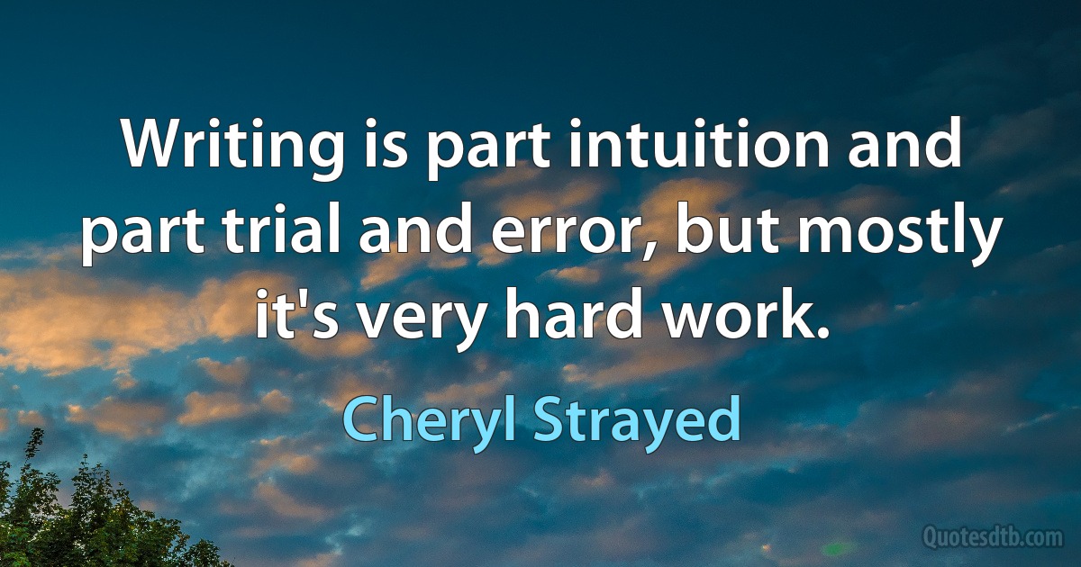 Writing is part intuition and part trial and error, but mostly it's very hard work. (Cheryl Strayed)