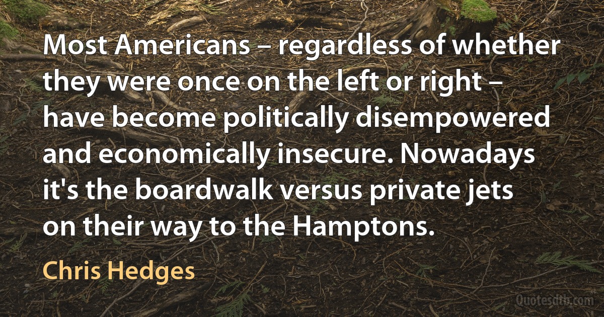 Most Americans – regardless of whether they were once on the left or right – have become politically disempowered and economically insecure. Nowadays it's the boardwalk versus private jets on their way to the Hamptons. (Chris Hedges)