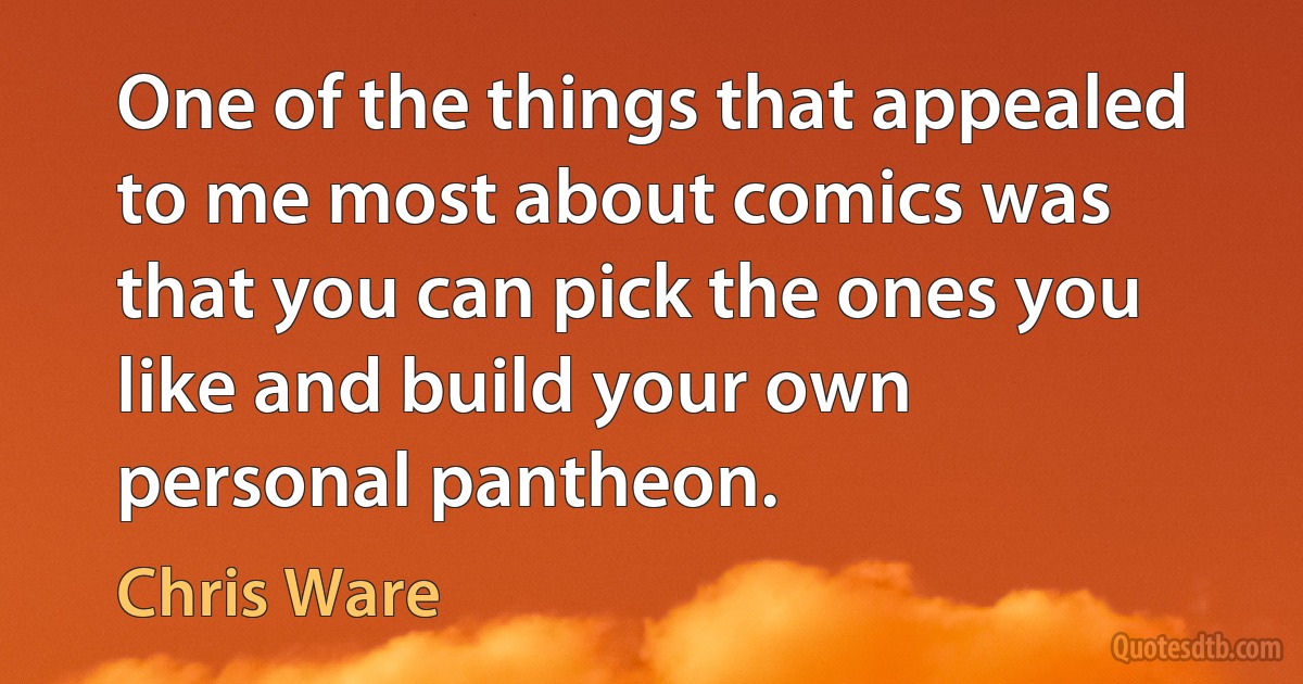 One of the things that appealed to me most about comics was that you can pick the ones you like and build your own personal pantheon. (Chris Ware)