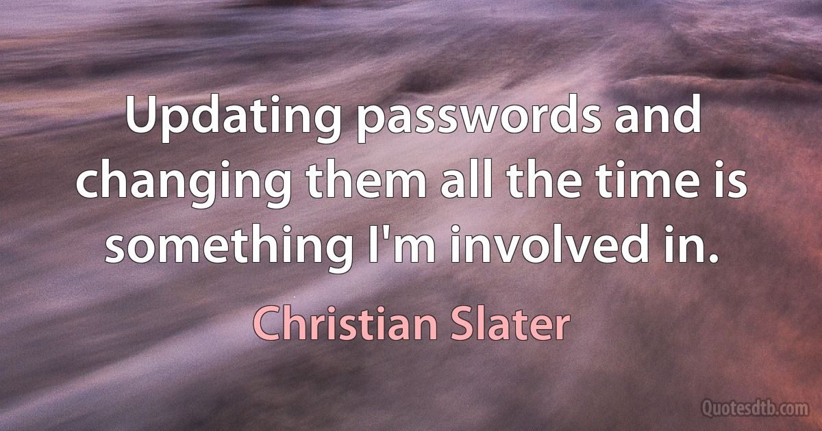 Updating passwords and changing them all the time is something I'm involved in. (Christian Slater)