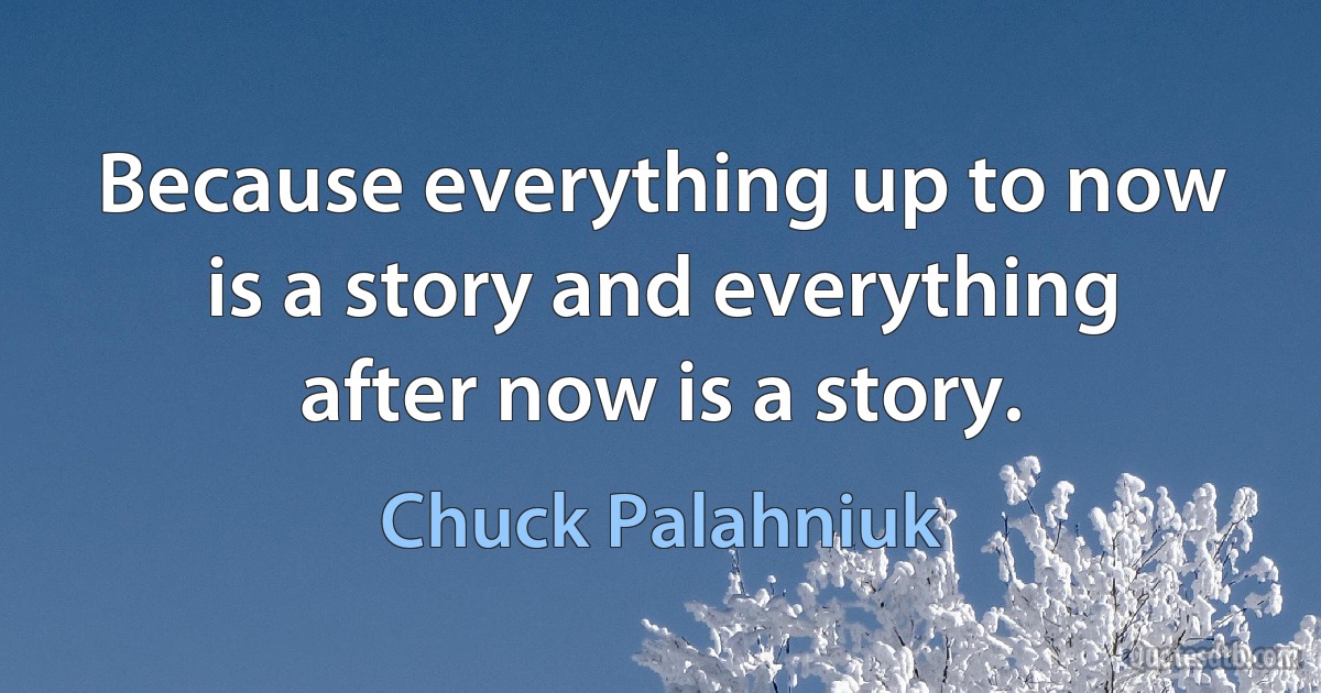 Because everything up to now is a story and everything after now is a story. (Chuck Palahniuk)