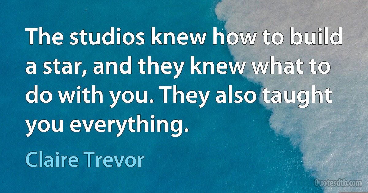 The studios knew how to build a star, and they knew what to do with you. They also taught you everything. (Claire Trevor)