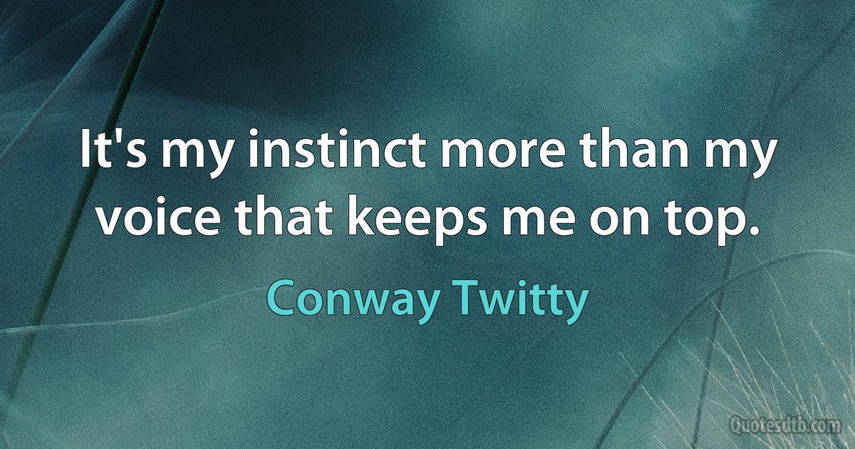 It's my instinct more than my voice that keeps me on top. (Conway Twitty)