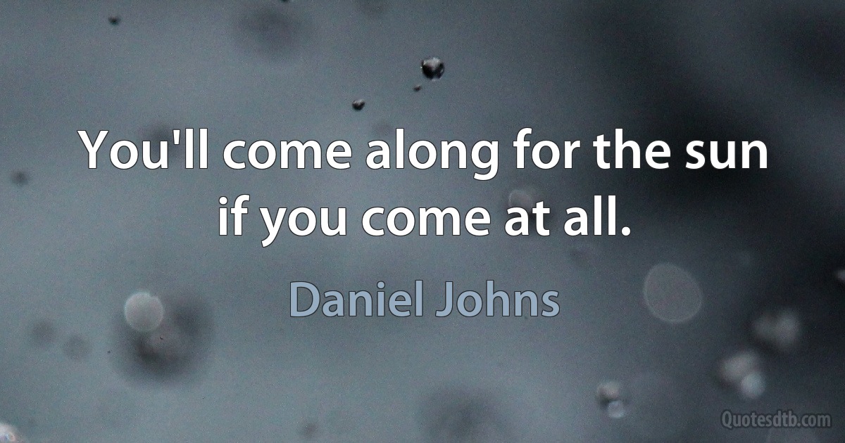 You'll come along for the sun if you come at all. (Daniel Johns)