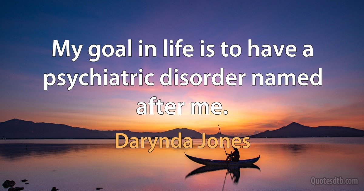 My goal in life is to have a psychiatric disorder named after me. (Darynda Jones)